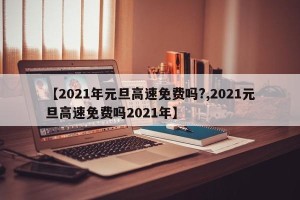 【2021年元旦高速免费吗?,2021元旦高速免费吗2021年】
