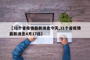 【31个省疫情最新消息今天,31个省疫情最新消息4月17日】