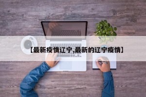 【最新疫情辽宁,最新的辽宁疫情】
