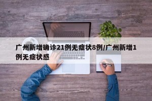 广州新增确诊21例无症状8例/广州新增1例无症状感