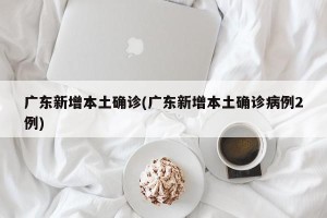 广东新增本土确诊(广东新增本土确诊病例2例)