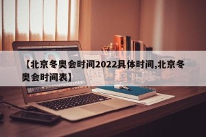 【北京冬奥会时间2022具体时间,北京冬奥会时间表】