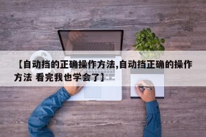 【自动挡的正确操作方法,自动挡正确的操作方法 看完我也学会了】