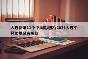 大连新增11个中风险地区/2021大连中风险地区有哪些