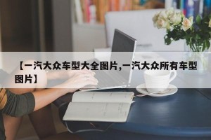 【一汽大众车型大全图片,一汽大众所有车型图片】