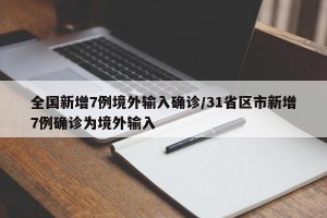 全国新增7例境外输入确诊/31省区市新增7例确诊为境外输入