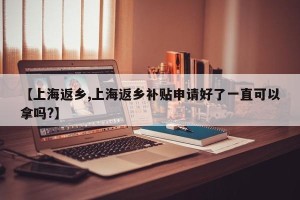 【上海返乡,上海返乡补贴申请好了一直可以拿吗?】