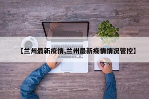 【兰州最新疫情,兰州最新疫情情况管控】