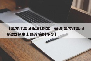 【黑龙江黑河新增1例本土确诊,黑龙江黑河新增1例本土确诊病例多少】