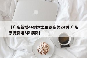 【广东新增46例本土确诊东莞24例,广东东莞新增8例病例】