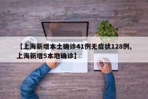 【上海新增本土确诊41例无症状128例,上海新增5本地确诊】