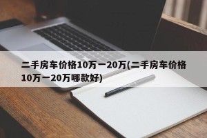 二手房车价格10万一20万(二手房车价格10万一20万哪款好)