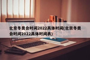 北京冬奥会时间2022具体时间(北京冬奥会时间2022具体时间表)