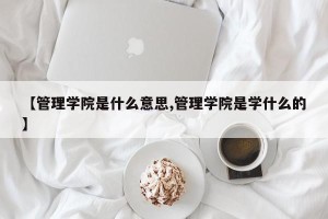 【管理学院是什么意思,管理学院是学什么的】