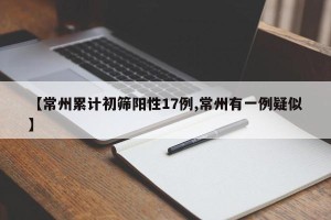 【常州累计初筛阳性17例,常州有一例疑似】