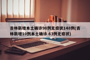 吉林新增本土确诊98例无症状148例(吉林新增10例本土确诊 63例无症状)