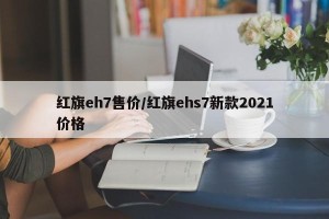 红旗eh7售价/红旗ehs7新款2021价格