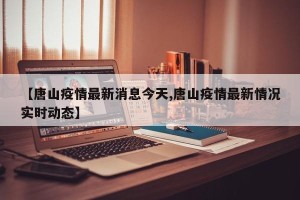 【唐山疫情最新消息今天,唐山疫情最新情况实时动态】
