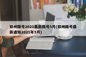 郑州限号2021最新限号5月(郑州限号最新通知2021年5月)