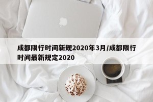 成都限行时间新规2020年3月/成都限行时间最新规定2020