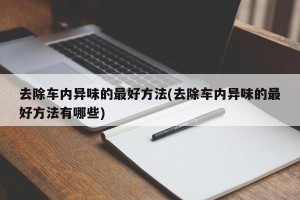 去除车内异味的最好方法(去除车内异味的最好方法有哪些)