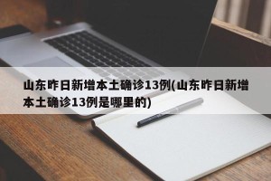 山东昨日新增本土确诊13例(山东昨日新增本土确诊13例是哪里的)