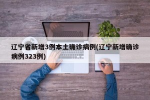 辽宁省新增3例本土确诊病例(辽宁新增确诊病例323例)