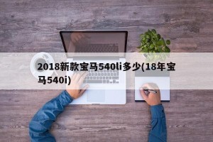 2018新款宝马540li多少(18年宝马540i)