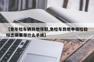 【免年检车辆异地领取,免检车异地申领检验标志需要带什么手续】