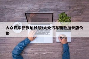 大众汽车新款加长版/大众汽车新款加长版价格