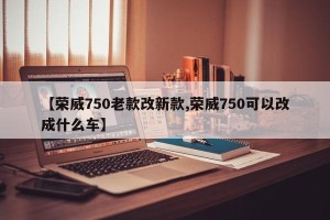 【荣威750老款改新款,荣威750可以改成什么车】