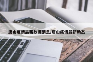 唐山疫情最新数据消息/唐山疫情最新动态