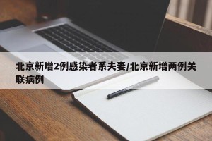 北京新增2例感染者系夫妻/北京新增两例关联病例