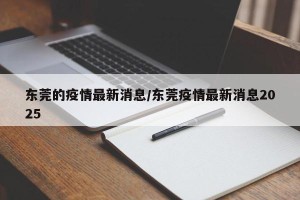 东莞的疫情最新消息/东莞疫情最新消息2025