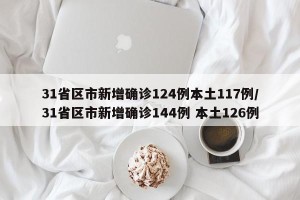 31省区市新增确诊124例本土117例/31省区市新增确诊144例 本土126例
