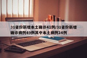 31省份新增本土确诊41例/31省份新增确诊病例49例其中本土病例24例