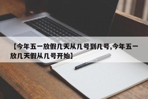 【今年五一放假几天从几号到几号,今年五一放几天假从几号开始】