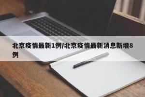 北京疫情最新1例/北京疫情最新消息新增8例