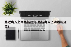 最近出入上海最新规定(最新出入上海最新规定)