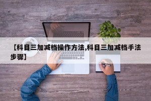 【科目三加减档操作方法,科目三加减档手法步骤】
