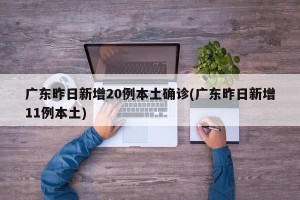 广东昨日新增20例本土确诊(广东昨日新增11例本土)