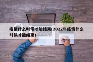 疫情什么时候才能结束(2022年疫情什么时候才能结束)