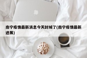 南宁疫情最新消息今天封城了(南宁疫情最新进展)