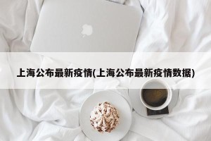 上海公布最新疫情(上海公布最新疫情数据)