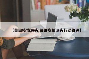 【莆田疫情源头,莆田疫情源头行动轨迹】
