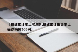 【福建累计本土418例,福建累计报告本土确诊病例363例】