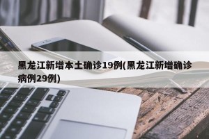 黑龙江新增本土确诊19例(黑龙江新增确诊病例29例)