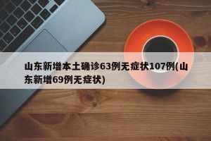 山东新增本土确诊63例无症状107例(山东新增69例无症状)