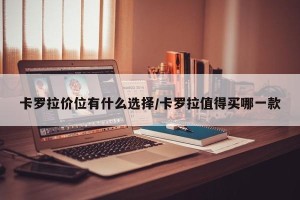 卡罗拉价位有什么选择/卡罗拉值得买哪一款