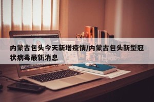 内蒙古包头今天新增疫情/内蒙古包头新型冠状病毒最新消息